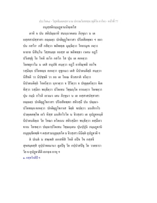 ประโยค๘ - วิสุทธิมคฺคสฺส นาม ปกรณวิเสสสฺล (ทุติโย ภาโค) - หนาที่ 77
อนุสฺสติกมฺมฏานนิทฺเทโส
ตาหิ จ ปน สติปฺาหิ สมนฺนาคเตน ภิกฺขุนา น เต
อสฺสสาปสฺสาสา อฺตฺร ปกติผุฏโกาสา ปริเยสิตพฺพา ฯ ยถา
ปน กสโก๑
กสึ กสิตฺวา พลิพทฺเธ มุฺจิตฺวา โคจรมุเข กตฺวา
ฉายาย นิสินฺโน วิสฺสเมยฺย อถสฺส เต พลิพทฺธา เวเคน อฏวึ
ปวิเสยฺยุ โย โหติ เฉโก กสโก โส ปุน เต คเหตฺวา
โยเชตุกาโม น เตส อนุปท คนฺตฺวา อฏวึ อาหิณฺฑติ อถโข
รสฺมิฺจ ปโตทฺจ คเหตฺวา อุชุกเมว เตส นิปาตนติตฺถ คนฺตฺวา
นิสีทติ วา นิปชฺชติ วา อถ เต โคเณ ทิวสภาค จริตฺวา
นิปาตนติตฺถ โอตริตฺวา นฺหาตฺวา จ ปวิตฺวา จ ปจฺจุตฺตริตฺวา ิเต
ทิสฺวา รสฺมิยา พนฺธิตฺวา ปโตเทน วิชฺฌนฺโต อาเนตฺวา โยเชตฺวา
ปุน กมฺม กโรติ เอวเมว เตน ภิกฺขุนา น เต อสฺสาสปสฺสาสา
อฺตฺร ปกติผุฏโกาสา ปริเยสิตพฺพา สติรสฺมึ ปน ปฺา-
ปโตทฺจ คเหตฺวา ปกติผุฏโกาเส จิตฺต เปตฺวา มนสิกาโร
ปวตฺเตตพฺโพ เอว หิสฺส มนสิกโรโต น จิรสฺเสว เต อุปฏหนฺติ
นิปาตนติตฺเถ วิย โคณา ตโตเนน สติรสฺมิยา พนฺธิตฺวา ตสฺมึเยว
าเน โยเชตฺวา ปฺาปโตเทน วิชฺฌนฺเตน ปุนปฺปุน กมฺมฏาน
อนุยุฺชิตพฺพ ฯ ตสฺเสวมนุยุฺชโต น จิรสฺเสว นิมิตฺต อุปฏาติ ฯ
ต ปเนต น สพฺเพส เอกสทิส โหติ อปจ โข กสฺสจิ
สุขสมฺผสฺส อุปฺปาทยมานา ตูลปจุ วิย กปฺปาสปจุ วิย วาตธารา
วิย จ อุปฏาตีติ เอกจฺเจ อาหุ ฯ
๑. กสฺสโกติป ฯ
 