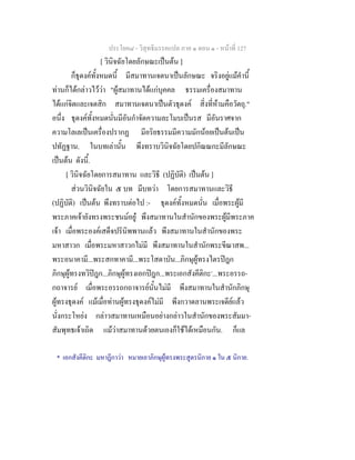 ประโยค๘ - วิสุทธิมรรคแปล ภาค ๑ ตอน ๑ - หนาที่ 127
[ วินิจฉัยโดยลักษณะเปนตน ]
ก็ธุดงคทั้งหมดนี้ มีสมาทานเจตนาเปนลักษณะ จริงอยูแมคํานี้
ทานก็ไดกลาวไววา "ผูสมาทานไดแกบุคคล ธรรมเครื่องสมาทาน
ไดแกจิตและเจตสิก สมาทานเจตนาเปนตัวธุดงค สิ่งที่หามคือวัตถุ."
อนึ่ง ธุดงคทั้งหมดนั่นมีอันกําจัดความละโมบเปนรส มีอันราศจาก
ความโลเลเปนเครื่องปรากฏ มีอริยธรรมมีความมักนอยเปนตนเปน
ปทัฏฐาน. ในบทเลานั้น พึงทราบวินิจฉัยโดยปกิณณกะมีลักษณะ
เปนตน ดังนี้.
[ วินิจฉัยโดยการสมาทาน และวิธี (ปฏิบัติ) เปนตน ]
สวนวินิจฉัยใน ๕ บท มีบทวา โดยการสมาทานและวิธี
(ปฏิบัติ) เปนตน พึงทราบตอไป :- ธุดงคทั้งหมดนั่น เมื่อพระผูมี
พระภาคเจายังทรงพระชนมอยู พึงสมาทานในสํานักของพระผูมีพระภาค
เจา เมื่อพระองคเสด็จปรินิพพานแลว พึงสมาทานในสํานักของพระ
มหาสาวก เมื่อพระมหาสาวกไมมี พึงสมาทานในสํานักพระขีณาสพ...
พระอนาคามี...พระสกทาคามี...พระโสดาบัน...ภิกษุผูทรงไตรปฎก
ภิกษุผูทรงทวิปฎก...ภิกษุผูทรงเอกปฎก...พระเอกสังคีติกะ*
...พระอรรถ-
กถาจารย เมื่อพระอรรถกถาจารยนั้นไมมี พึงสมาทานในสํานักภิกษุ
ผูทรงธุดงค แมเมื่อทานผูทรงธุดงคไมมี พึงกวาดลานพระเจดียแลว
นั่งกระโหยง กลาวสมาทานเหมือนอยางกลาวในสํานักของพระสัมมา-
สัมพุทธเจาเถิด แมวาสมาทานดวยตนเองก็ใชไดเหมือนกัน. ก็แล
* เอกสังคีติกะ มหาฎีกาวา หมายเอาภิกษุผูทรงพระสูตรนิกาย ๑ ใน ๕ นิกาย.
 