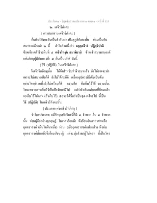 ประโยค๘ - วิสุทธิมรรคแปล ภาค ๑ ตอน ๑ - หนาที่ 135
๒. เตจีวริกังคะ
[ การสมาทานเตจีวริกังคะ ]
ก็เตจีวริกังคะอันเปนลําดับแหงปงสุกูลิกังคะนั้น ยอมเปนอัน
สมาทานดวยคํา ๒ นี้ คําใดคําหนึ่งวา จตุตฺถจีวร ปฏิกฺขิปามิ
ขาพเจางดผาจีวรผืนที่ ๔ เตจีวริกงฺค สมาทิยามิ ขาพเจาสมาทานองค
แหงภิกษุผูมีอันทรงผา ๓ ผืนเปนปกติ ดังนี้.
[ วิธี (ปฏิบัติ) ในเตจีวริกังคะ ]
ก็เตจีวริกภิกษุนั้น ไดผาสําหรับทําจีวรมาแลว ยังไมอาจจะทํา
เพราะไมสบายเสียก็ดี ยังไมไดกะก็ดี เครื่องอุปกรณมีเข็มเปนตน
อยางใดอยางหนึ่งยังไมพรอมก็ดี ตราบใด พึงเก็บไวได ตราบนั้น.
โทษเพราะการเก็บไวเปนปจจัยหามีไม แตวาจําเดิมแตกาลที่ยอมแลว
จะเก็บไวไมควร (ถาเก็บไว) เธอจะไดชื่อวาเปนธุดงคโจรไป นี้เปน
วิธี (ปฏิบัติ) ในเตจีวริกังคะนั้น.
[ ประเภทแหงเตจีวริกภิกษุ ]
วาโดยประเภท แมภิกษุเตจีวริกะนี้ก็มี ๓ จําพวก ใน ๓ จําพวก
นั้น ทานผูถืออยางอุกฤษฏ ในเวลายอมผา พึงยอมอันตรวาสกหรือ
อุตตราสงค (ผืนใดผืนหนึ่ง) กอน (เมื่ออุตตราสงคแหงแลว) พึงหม
อุตตราสงคนั้นแลวจึงยอมสังฆาฏิ แตจะนุงสังฆาฏิไมควร นี้เปนวัตร
 