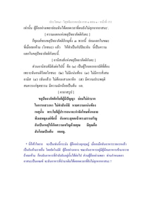 ประโยค๘ - วิสุทธิมรรคแปล ภาค ๑ ตอน ๑ - หนาที่ 153
เทานั้น ผูถืออยางเพลายอมฉันไดตอดเวลาที่ตนยังไมลุกจากอาสนะ*
.
[ ความแตกแหงขลุปจฉาภัตติกังคะ ]
ก็ธุดงคของขลุปจฉาภัตติภิกษุทั้ง ๓ พวกนี้ ยอมแตกในขณะ
ที่เมื่อเธอหาม (โภชนะ) แลว ใหทําเปนกัปปยะฉัน นี้เปนความ
แตกในขลุปจฉาภัตติกังคะนี้.
[ อานิสงสแหงขลุปจฉาภัตติกังคะ ]
สวนอานิสงสมีดังตอไปนี้ คือ (๑) เปนผูไกลจากอาบัติที่ตอง
เพราะฉันอนติริตตโภชนะ (๒) ไมมีแนนทอง (๓) ไมมีการสั่งสม
อามิส (๔) (ฉันแลว) ไมตองแสวงหาอีก (๕) มีความประพฤติ
สมควรแกธุตธรรม มีความมักนอยเปนตน แล.
[ คาถาสรูป ]
ขลุปจฉาภัตติกโยคีผูมีปญญา ยอมไมลําบาก
ในการแสวงหา ไมทําสันนิธิ หายความแนนทอง
เหตุนั้น พระโยคีผูปรารถนาจะกําจัดโทษทั้งหลาย
พึงเสพธุดงคขอนี้ อันพระสุคตเจาทรงสรรเสริญ
อันเปนเหตุใหเกิดความเจริญดวยคุณ มีคุณคือ
สันโดษเปนตน เทอญ.
* นี่ก็เขาใจยาก จะเปนเชนนี้กระมัง ผูถืออยางอุกฤษฏ เมื่อลงมือฉันอาหารรายแรกแลว
เปนอันหามรายอื่น โดยอัตโนมัติ ผูถืออยางกลาง ขณะฉันอาหารอยูมีผูนอมอาหารเขามาถวาย
ถาเธอหาม ก็คงฉันอาหารที่กําลังฉันอยูนั้นไดตอไป สวนผูถืออยางเพลา ทานกําหนดเอา
อาสนะเปนเกณฑ จะฉันอาหารที่นํามาเติมไดตลอดเวลาที่ยังไมลุกจากอาสนะ ?
 