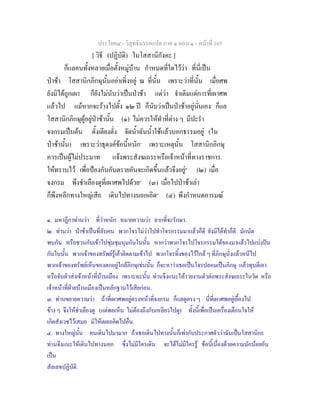ประโยค๘ - วิสุทธิมรรคแปล ภาค ๑ ตอน ๑ - หนาที่ 165
[ วิธี (ปฏิบัติ) ในโสสานิกังคะ ]
ก็แลคนทั้งหลายเมื่อตั้งหมูบาน กําหนดที่ใดไววา ที่นี่เปน
ปาชา โสสานิกภิกษุนั้นอยาเพิ่งอยู ณ ที่นั้น เพราะวาที่นั้น เมื่อศพ
ยังมิไดถูกเผา ก็ยังไมนับวาเปนปาชา แตวา จําเดิมแตการที่เผาศพ
แลวไป แมหากจะรางไปตั้ง ๑๒ ป ก็นับวาเปนปาชาอยูนั่นเอง ก็แล
โสสานิกภิกษุผูอยูปาชานั้น (๑) ไมควรใหทําที่ตาง ๆ มีปะรํา
จงกรมเปนตน ตั้งเตียงตั่ง จัดน้ําฉันน้ําใชแลวบอกธรรมอยู (ใน
ปาชานั้น) เพราะวาธุดงคขอนี้หนัก๑
เพราะเหตุนั้น โสสานิกภิกษุ
ควรเปนผูไมประมาท แจงพระสังฆเถระหรือเจาหนาที่ทางราชการ
ใหทราบไว เพื่อปองกันอันตรายอันจะเกิดขึ้นแลวจึงอยู๒
(๒) เมื่อ
จงกรม พึงชําเลืองดูที่เผาศพไปดวย๓
(๓) เมื่อไปปาชาเลา
ก็พึงหลีกทางใหญเสีย เดินไปทางนอกเถิด๔
(๔) พึงกําหนดอารมณ
๑. มหาฎีกาทานวา ที่วาหนัก หมายความวา ยากที่จะรักษา.
๒. ทานวา ปาชาเปนที่ลับคน พวกโจรไมวาไปทําโจรกรรมมาแลวก็ดี ยังมิไดทําก็ดี มักนัด
พบกัน หรือชวนกันเขาไปซุมชุมนุมกันในนั้น หากวาพวกโจรไปโจรกรรมไดของมาแลวไปแบงปน
กันในนั้น พวกเจาของทรัพยรูเคาติดตามเขาไป พวกโจรทิ้งของไวใกล ๆ ที่ภิกษุนั่งแลวหนีไป
พวกเจาของทรัพยเห็นของตกอยูใกลภิกษุเชนนั้น ก็จะหาวาเธอเปนโจรปลอมเปนภิกษุ แลวทุบตีเอา
หรือจับตัวสงเจาหนาที่บานเมือง เพราะฉะนั้น ทานจึงแนะใหรายงานตัวตอพระสังฆเถระในวัด หรือ
เจาหนาที่ฝายบานเมืองเปนหลักฐานไวเสียกอน.
๓. ทานขยายความวา ถาที่เผาศพอยูตรงหนาที่จงกรม ก็แลดูตรง ๆ นี่ที่เผาศพอยูเยื้องไป
ขาง ๆ จึงใหชําเลืองดู (แตพอเห็น ไมตองถึงกับเหลียวไปดู) ทั้งนี้เพื่อเปนเครื่องเตือนใจให
เกิดสังเวชไวเสมอ มิใหเผลอคิดไปอื่น.
๔. ทางใหญนั้น คนเดินไปมามาก ถาเธอเดินไปทางนั้นก็เทากับประกาศตัววาฉันเปนโสสานิกะ
ทานจึงแนะใหเดินไปทางนอก ซึ่งไมมีใครเดิน จะไดไมมีใครรู ขอนี้เนื่องดวยความมักนอยอัน
เปน
สัลเลขปฏิบัติ.
 