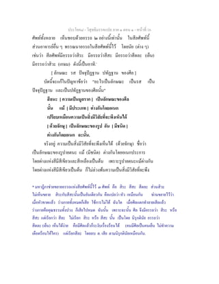ประโยค๘ - วิสุทธิมรรคแปล ภาค ๑ ตอน ๑ - หนาที่ 16
ศัพททั้งหลาย เห็นชอบดวยอรรถ ๒ อยางนี้เทานั้น ในสีลศัพทนี้
สวนอาจารยอื่น ๆ พรรณนาอรรถในสีลศัพทนี้ไว โดยนัย (ตาง ๆ)
เชนวา สีลศัพทมีอรรถวาสิระ มีอรรถวาสีสะ มีอรรถวาสีตละ (เย็น)
มีอรรถวาสิวะ (เกษม) ดังนี้เปนอาทิ.*
[ ลักษณะ รส ปจจุปฏฐาน ปทัฏฐาน ของศีล ]
บัดนี้จะแกในปญหาขอวา "อะไรเปนลักษณะ เปนรส เปน
ปจจุปฏฐาน และเปนปทัฏฐานของศีลนั้น"
สีลนะ [ ความเปนมูลราก ] เปนลักษณะของศีล
นั้น แม [ มีประเภท ] ตางกันโดยอเนก
เปรียบเหมือนความเปนสิ่งมีวิสัยที่จะพึงเห็นได
[ ดวยจักษุ ] เปนลักษณะของรูป อัน [ มีชนิด ]
ตางกันโดยอเนก ฉะนั้น.
จริงอยู ความเปนสิ่งมีวิสัยที่จะพึงเห็นได (ดวยจักษุ) ชื่อวา
เปนลักษณะของรูปายตนะ แม (มีชนิด) ตางกันโดยอเนกประการ
โดยตางแหงสีมีสีเขียวและสีเหลืองเปนตน เพราะรูปายตนะแมตางกัน
โดยตางแหงสีมีสีเขียวเปนตน ก็ไมลวงพนความเปนสิ่งมีวิสัยที่จะพึง
* มหาฎีกาชวยขยายอรรถแหงสีลศัพทนี้ไว ๓ ศัพท คือ สิระ สีสะ สีตละ สวนสิวะ
ไมเห็นขยาย สิระกับสีสะนั้นเปนอันเดียวกัน คือแปลวา หัว เหมือนกัน ทานขยายไววา
เมื่อหัวขาดแลว รางกายทั้งหมดก็เสีย ใชการไมได ฉันใด เมื่อศีลแตกทําลายเสียแลว
รางกายคือคุณธรรมทั้งปวง ก็เสียไปหมด ฉันนั้น เพราะฉะนั้น ศีล จึงมีอรรถวา สิระ หรือ
สีสะ แตเรียกวา สีละ ไมเรียก สิระ หรือ สีสะ นั้น เปนโดย นิรุกตินัย อรรถวา
สีตละ (เย็น) เห็นไดงาย คือมีศีลแลวก็ระงับเรื่องรอนได (คนมีศีลเปนคนเย็น ไมทําความ
เดือดรอนใหใคร) แตเรียกสีละ โดยลบ ต. เสีย ตามนิรุกตินัยเหมือนกัน.
 