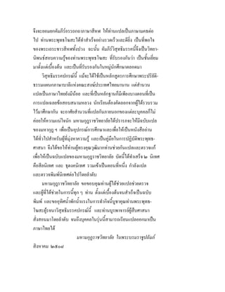 จึงจะยอมยกคัมภีรอรรถกถาภาษาสีหฬ ใหทานแปลเปนภาษามคธตอ
ไป ทานพระพุทธโฆสะไดทําสําเร็จอยางรวดเร็วและดียิ่ง เปนที่พอใจ
ของพระเถระชาวสีหฬทั้งปวง ฉะนั้น คัมภีรวิสุทธิมรรคนี้จึงเปนวิทยา-
นิพนธสอบความรูของทานพระพุทธโฆสะ ที่รับรองกันวา เปนชั้นเยี่ยม
มาตั้งแตเบื้องตน และเปนที่รับรองกันในหมูนักศึกษาตลอดมา
วิสุทธิมรรคปกรณนี้ แมจะไดใชเปนหลักสูตรการศึกษาพระปริยัติ-
ธรรมแผนกภาษาบาลีแหงคณะสงฆประเทศไทยมานาน แตสํานวน
แปลเปนภาษาไทยยังมีนอย และที่เปนหลักฐานก็มีเพียงบางตอนที่เปน
การแปลเฉลยขอสอบสนามหลวง นักเรียนตองคัดลอกจากผูไดรวบรวม
ไวมาศึกษากัน จะอาศัยสํานวนที่แปลกันภายนอกของแตละบุคคลก็ไม
คอยใหความแนใจนัก มหามกุฎราชวิทยาลัยไดปรารภจะใหมีฉบับแปล
ของมหากุฎ ฯ เพื่อเปนอุปกรณการศึกษาและเพื่อใหเปนหนังสืออาน
ไดทั่วไปสําหรับผูที่มุงหาความรู และเปนคูมือในการปฏิบัติพระพุทธ-
ศาสนา จึงไดขอใหทานผูทรงคุณวุฒิมากทานชวยกันแปลและตรวจแก
เพื่อใหเปนฉบับแปลของมหามกุฎราชวิทยาลัย บัดนี้ไดทําเสร็จ ๒ นิเทศ
คือสีลนิเทศ และ ธุดงคนิเทศ รวมเขาเปนตอนที่หนึ่ง กําลังแปล
และตรวจพิมพนิเทศตอไปโดยลําดับ
มหามกุฎราชวิทยาลัย ขอขอบคุณทานผูไดชวยแปลชวยตรวจ
และผูที่ไดชวยในการนี้ทุก ๆ ทาน ตั้งแตเบื้องตนจนสําเร็จเปนฉบับ
พิมพ และขออุทิศน้ําพักน้ําแรงในการทํากิจนี้บูชาคุณทานพระพุทธ-
โฆสะผูรจนาวิสุทธิมรรคปกรณนี้ และทานบูรพาจารยผูสืบศาสนา
สั่งสอนมาโดยลําดับ จนถึงบุคคลในรุนนี้สามารถเรียนแปลออกมาเปน
ภาษาไทยได
มหามกุฏราชวิทยาลัย ในพระบรมราชูปถัมภ
สิงหาคม ๒๕๐๘
 