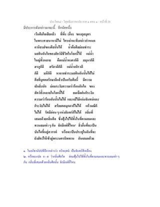 ประโยค๘ - วิสุทธิมรรคแปล ภาค ๑ ตอน ๑ - หนาที่ 20
มีประการดังกลาวมาฉะนี้. อีกนัยหนึ่ง
เวนศีลใดเสียแลว ที่พึ่ง (อื่น) ของกุลบุตร
ในพระศาสนาหามีไม ใครเลาจะพึงกลาวกําหนด
อานิสงสของศีลนั้นได น้ําคือศีลยอมชําระ
มลทินอันใดของสัตวมีชีวิตในโลกนี้ได แมน้ํา
ใหญทั้งหลาย คือแมน้ําคงคาก็ดี ยมุนาก็ดี
สรภูก็ดี สรัสวดีก็ดี แมน้ําอจิรวดี
ก็ดี มหีก็ดี หาอาจชําระมลทินอันนั้นไดไม
ศีลที่บุคคลรักษาดีแลวเปนอริยศีลนี้ มีความ
เย็นยิ่งนัก ยอมระงับความเรารอนอันใด ของ
สัตวทั้งหลายในโลกนี้ได ลมเจือฝนก็ระงับ
ความเรารอนอันนั้นไมได และแมไมแกนจันทนแดง๑
ก็ระงับไมได สรอยคอมุกดาก็ไมได แกวมณีก็
ไมได รัศมีออน ๆ แหงจันทรก็ไมได กลิ่นที่
เสมอดวยกลิ่นศีล ซึ่งฟุงไปไดทั้งในที่ตามลมและ
ทวนลมเทา ๆ กัน จักมีแตที่ไหน๒
สิ่งอื่นที่จะเปน
บันไดขึ้นสูสวรรค หรือจะเปนประตูในอันที่จะ
ยังสัตวใหเขาสูพระนครนิพพาน อันเสมอดวย
๑. ในอภิธานัปปทีปกากลาววา หริจนฺทน เปนจันทรสีเหลือง.
๒. หรือจะแปล ย - ต วากลิ่นศีลใด ยอมฟุงไปไดทั้งในที่ตามลมและทวนลมเทา ๆ
กัน กลิ่นที่เสมอดวยกลิ่นศีลนั้น จักมีแตที่ไหน.
 