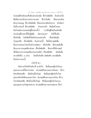 ประโยค๘ - วิสุทธิมรรคแปล ภาค ๑ ตอน ๑ - หนาที่ 28
ประพฤติดวยฉันทะเปนตนอยางประณีต ชื่อวาปณีตศีล อีกอยางหนึ่ง
ศีลที่สมาทานดวยความปรารถนายศ ชื่อวาหีนศีล ที่สมาทานดวย
ตองการผลบุญ ชื่อวามัชฌิมศีล ที่สมาทานอาศัยอริยภาวะ ดวยคิดวา
สิ่งนี้ควรทําแท ชื่อวาปณีตศีล อีกอยางหนึ่ง ศีลที่เศราหมอง
ดวยโทษมีการยกตนขมผูอื่นอยางนี้วา "เราเปนผูถึงพรอมดวยศีล
สวนภิกษุอื่นเหลานี้เปนผูทุศีล มีธรรมลามก" ดังนี้เปนตน
เปนหีนศีล โลกิยศีลที่ไมเศราหมองอยางนั้น เปนมัชฌิมศีล
โลกุตตรศีล เปนปณีตศีล อีกอยางหนึ่ง ศีลที่ประพฤติเพื่อ
ตองการภพและโภคะดวยอํานาจตัณหา เปนหีนศีล ที่ประพฤติเพื่อ
ตองการความหลุดพนแหงตน เปนมัชฌิมศีล ศีลบารมีที่ประพฤติ
เพื่อตองการความหลุดพนแหงสรรพสัตว เปนปณีตศีล บัณฑิตพึง
ทราบศีลเปน ๓ อยาง โดยเปนหีนศีล มัชฌิมศีล และปณีตศีล
ดวยประการฉะนี้.
[ ติกะที่ ๒ ]
พึงทราบวินิจฉัยในติกะที่ ๒ ตอไป ศีลที่บุคคลผูหนักในตน
มุงจะละกรรมที่ไมควรแกตน ประพฤติดวยความเคารพในตน ชื่อวา
อัตตาธิปเตยยศีล (ศีลมีตนเปนใหญ) ศีลที่บุคคลผูหนักในโลก
มุงจะหลีกคําติเตียนของชาวโลก ประพฤติดวยความเคารพโลก ชื่อวา
โลกาธิปเตยยศีล (ศีลมีโลกเปนใหญ) ศีลที่บุคคลผูหนักในธรรม
มุงจะบูชาความใหญแหงธรรม ประพฤติดวยความเคารพธรรม ชื่อวา
 