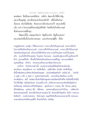 ประโยค๘ - วิสุทธิมรรคแปล ภาค ๑ ตอน ๑ - หนาที่ 2
ของตัณหา ซึ่งเปนธรรมชาติมีขาย แทจริง ตัณหานั้นไดชื่อวาชัฏ
เพราะเปนดุจชัฏ กลาวคือขายแหงกิ่งของตนไม (ที่มีกิ่งเปนขาย)
ทั้งหลาย มีกอไผเปนตน ดวยอรรถวาเกี่ยวประสานไว เพราะเกิดขึ้น
แลว ๆ เลา ๆ ในอารมณทั้งหลายมีรูปเปนตน โดยเปนไปในทั้งอารมณ
ชั้นต่ําและอารมณืชั้นสูง.*
ก็ตัณหานี้นั้น เทพบุตรเรียกวา "ชัฏทั้งภายใน ชัฏทั้งภายนอก"
เพราะมันเกิดขึ้นทั้งในบริขารของตน และบริขารของผูอื่น ทั้งใน
*เหฏูปริยวเสน. มหาฎีกา ใหถือเอาความวา ลางคราวเปนไปในรูปอารมณ ลางคราวเปนไป
ในอารมณที่เหลือจนถึงธรรมารมณ ลางคราวเปนไปในธรรมารมณ ลางคราวเปนไปในอารมณ
โดยลําดับจนถึงรูปารมณ หรือลางครั้งเปนไปในกามภพ ลางครั้งในรูปภพ ลางครั้งในรูปภพ
หรือ ลางครั้งเปนไปในอรูปภพ - ในรูปภพ - ในกามภพ ตามมติทานฎีกาจารยนี้ ดูเหมือนจะให
ถือวา รูปารมณเปนต่ํา เลื่อนขึ้นไปโดยลําดับจนถึงธรรมารมณเปนสูง และกามภพเปนต่ํา
อรูปภพเปนสูง เขาใจวา ทานจะหมายถึงหยาบละเอียดกวากันกระมัง.
นาเห็นวา สําหรับอารมณ ๖นั้น หมายเอาความต่ําสูงซึ่งมีอยูในตัวของมันแตละ
อยางนั่นเอง เชนรูปที่หยาบ เลว นับเปนชั้นต่ํา รูปที่ละเอียด ประณีต นับเปนชั้นสูง
ทั้งนี้อาศัยนัยพระบาลีเชนบาลีอนัตตลักขณสูตร ตอนนิเทศปญจขันธวา ยงฺกิจิ รูป. . . . โอฬาริก
วา สุขุม วา หีน วา ปณต วา (รูปอยางใดอยางหนึ่ง. . . หยาบหรือละเอียดก็ตาม เลวหรือ
ประณีตก็ตาม) ดังนี้ อันตัณหานั้นมันไมเลือกสุดแตความยินดีพอใจมีในที่ใด มันก็เกิดขึ้นในที่นั้น
ไมวาที่ต่ําที่สูง มันจึงยุงไปหมด สวนภพทั้ง ๓ นั้น จะถือเอาความหยาบละเอียดเปนที่สูงต่ํากวา
กันก็ชอบอยู สมดวยพระบาลีในติกังคุตตระ สูตรที่ ๗๗ วา กามธาตุ เปน หีนธาตุ, รูปธาตุ
เปนมัชฌิมธาตุ, อรูปธาตุ เปน ปณีตธาตุ. บุคคลจะอยูในฐานะอยางไรก็ตาม แตตัณหาใน
สันดานของบุคคลนั้น มันหาเปนไปตามควรแกฐานะไม มันยอมเปนไปสูงบาง ต่ําบาง ตามความ
ยินดีพอใจ (นนฺทิราคสหคตา) จึงปรากฏวา มนุษยไปเกิดเปนพรหมและเทวดาก็มี พรหมและ
เทวดากลับลงมาเกิดเปนมนุษยก็มี สับสนกันไปมา มันจึงยุง.
 