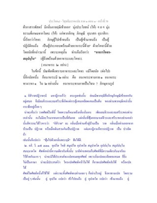 ประโยค๘ - วิสุทธิมรรคแปล ภาค ๑ ตอน ๑ - หนาที่ 38
ผากาสาวพัสตร มีกลิ่นอายฤษีเขาออก๑
มุงประโยชน (ให) ฯ ล ฯ มุง
ธรรมที่เกษมจากโยคะ (ให) แกพวกภิกษุ ภิกษุณี อุบาสก อุบาสิกา
นี้เรียกวาโคจร ภิกษุผูไปเขาจนถึง เปนผูเขามาจนถึง เปนผู
ปฏิบัติจนถึง เปนผูประกอบพรอมดวยอาจาระนี้ดวย๒
ดวยโคจรนี้ดวย
โดยนัยที่กลาวมานี้ เพราะเหตุนั้น ทานจึงเรียกวา "อาจารโคจร-
สมฺปนฺโน" (ผูถึงพรอมดวยอาจาระและโคจร).
[ อนาจาระ ๒ อยาง ]
ในขอนี้ บัณฑิตพึงทราบอาจาระและโคจร แมโดยนัย (ตอไป)
นี้อีกนัยหนึ่ง ก็อนาจาระมี ๒ อยาง คือ อนาจาระทางกาย ๑ อนาจาระ
ทางวาจา ๑ ใน ๒ อยางนั้น อนาจาระทางกายเปนไฉน ? ภิกษุลางรูป
๑. อิสิวาตปฏิวาตานิ มหาฎีกาแกวา ตระกูลเชนนั้น ยอมมีพวกฤษีคือภิกษุภิกษุณีเขาออกกัน
อยูเสมอ จึงมีลมจีวรและลมสรีระที่เกิดแตการคูแขนเหยียดแขนเปนตน ของทานพวกฤษีเหลานั้น
กระพืออยูเรื่อย ๆ
นาจะเห็นวา วาตศัพทในที่นี้ โดยความก็หมายถึงกลิ่นนั่นเอง เพียงลมจีวรและลมสรีระของทาน
เหลานั้น คงไมมีอะไรมากจนควรเปนที่สังเกต แตกลิ่นที่ฟุงออกมาแตจีวรและสรีระของทานเหลา
นั้นสิควรจะไดโวหารวา "อิสิวาต" ละ กลิ่นเมื่อทานเขาสูบานเปน วาต กลิ่นเมื่อทานออกจาก
บานเปน ปฏิวาต หรือเมื่อเดินสวนกันเปนปฏิวาต แตมหาฎีกาแกอรรถปฏิวาต เปน ปวายิต
ถา
เชนนั้นก็แปลวา "ฟุงไปดวยกลิ่นพระฤษี" ฟงไดดี.
๒. อภิ. วิ. ๓๕ ๓๓๑. อุเปโต โหติ สมุเปโต อุปาคโต สมุปาคโต อุปปนฺโน สมุปปนฺโน
สมนฺนาคโต ศัพทเหลานี้ความเดียวกันทั้งนั้น บาลีทานชอบเก็บศัพทที่มีความเดียวกันมาเรียง
ไวดวยกันมาก ๆ นาจะมิไดประสงคจะแปลหมดทุกศัพท เพราะยิ่งแปลละเอียดจนหมด ก็ยิ่ง
ไมเปนภาษา นาจะมีประสงควา ใครแปลศัพทหนาไมได ก็อาจแปลศัพทหลังได หรือแปล
ได
ศัพทใดศัพทหนึ่งก็ใชได แตเราจะทิ้งศัพทของทานเฉย ๆ ก็อยางไรอยู จึงหาทางแปล โดยรวม
เปนคู ๆ เชนนั้น คู อุเปโต แปลวา เขาไปจนถึง คู อุปาคโต แปลวา เขามาจนถึง คู
 