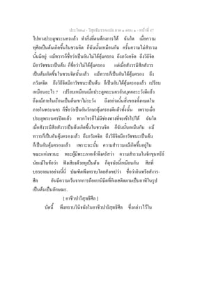 ประโยค๘ - วิสุทธิมรรคแปล ภาค ๑ ตอน ๑ - หนาที่ 47
ไปทางประตูพระนครแลว ทําสิ่งที่ตนตองการได ฉันใด เมื่อความ
ทุศีลเปนตนเกิดขึ้นในชวนจิต ก็ฉันนั้นเหมือนกัน ครั้นความไมสํารวม
นั้นมีอยู แมทวารก็ชื่อวาเปนอันไมไดคุมครอง ถึงภวังคจิต ถึงวิถีจิต
มีอาวัชชนะเปนตน ก็ชื่อวาไมไดคุมครอง แตเมื่อสังวรมีสีลสังวร
เปนตนเกิดขึ้นในชวนจิตนั้นแลว แมทวารก็เปนอันไดคุมครอง ถึง
ภวังคจิต ถึงวิถีจิตมีอาวัชชนะเปนตน ก็เปนอันไดคุมครองแลว เปรียบ
เหมือนอะไร ? เปรียบเหมือนเมื่อประตูพระนครอันบุคคลระวังดีแลว
ถึงแมภายในเรือนเปนตนเขาไมระวัง ถึงอยางนั้นสิ่งของทั้งหมดใน
ภายในพระนคร ก็ชื่อวาเปนอันรักษาคุมครองดีแลวทั้งนั้น เพราะเมื่อ
ประตูพระนครปดแลว พวกโจรก็ไมมีชองทางที่จะเขาไปได ฉันใด
เมื่อสังวรมีสีลสังวรเปนตนเกิดขึ้นในชวนจิต ก็ฉันนั้นเหมืนกัน แม
ทวารก็เปนอันคุมครองแลว ถึงภวังคจิต ถึงวิถีจิตมีอาวัชชนะเปนตน
ก็เปนอันคุมครองแลว เพราะฉะนั้น ความสํารวมแมเกิดขึ้นอยูใน
ขณะแหงชวนะ พระผูมีพระภาคเจาจึงตรัสวา ความสํารวมในจักขุนทรีย
นัยแมในขอวา ฟงเสียงดวยหูเปนตน ก็ดุจนัยนี้เหมือนกัน ศีลที่
บรรยายมาอยางนี้นี่ บัณฑิตพึงทราบโดยสังเขปวา ชื่อวาอินทรียสังวร-
ศีล อันมีความเวนจากการถือเอานิมิตที่กิเลสติดตามเปนอาทิในรูป
เปนตนเปนลักษณะ.
[ อาชีวปาริสุทธิศีล ]
บัดนี้ พึงทราบวินิจฉัยในอาชีวปาริสุทธิศีล ซึ่งกลาวไวใน
 