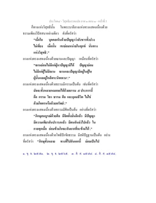 ประโยค๘ - วิสุทธิมรรคแปล ภาค ๑ ตอน ๑ - หนาที่ 5
ก็ทางแหงวิสุทธินั้น ในพระบาลีลางแหงทรงแสดงเนื่องดวย
ธรรมเพียงวิปสสนาอยางเดียว ดังที่ตรัสวา
"เมื่อใด บุคคลเห็นดวยปญญาวาสังขารทั้งปวง
ไมเที่ยง เมื่อนั้น เขายอมหนายในทุกข นั่นทาง
แหงวิสุทธิ๑
."
ลางแหงทรงแสดงเนื่องดวยฌานและปญญา เหมือนที่ตรัสวา
"ฌานยอมไมมีแกผูหาปญญามิได ปญญายอม
ไมมีแกผูไมมีฌาน ฌานและปญญามีอยูในผูใด
ผูนั้นแลอยูใกลพระนิพพาน๒
."
ลางแหงทรงแสดงเนื่องดวยธรรมมีกรรมเปนตน เชนที่ตรัสวา
มัจจะทั้งหลายหมดจดไดดวยธรรม ๕ ประการนี้
คือ กรรม วิชา ธรรม ศีล และอุดมชีวิต ไมใช
ดวยโคตรหรือดวยทรัพย๓
."
ลางแหงทรงแสดงเนื่องดวยธรรมมีศีลเปนตน อยางที่ตรัสวา
"ภิกษุสมบูรณดวยศีล มีจิตตั้งมั่นดีแลว มีปญญา
มีความเพียรอันปรารภแลว มีตนอันสงไปแลว ใน
กาลทุกเมื่อ ยอมขามโอฆะอันยากที่จะขามได๔
."
ลางแหงทรงแสดงเนื่องดวยโพธิปกขิยธรรม มีสติปฏฐานเปนตน อยาง
ที่ตรัสวา "ภิกษุทั้งหลาย ทางที่ไปอันเอกนี้ ยอมเปนไป
๑. ขุ. ธ. ๒๕/๕๑. ๒. ขุ. ธ. ๒๕/๖๕. ๓. ส. ส. ๑๕/๗๘. ๔. ส. ส. ๑๕/๗๔.
 