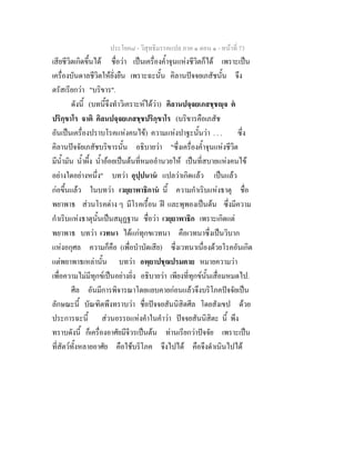 ประโยค๘ - วิสุทธิมรรคแปล ภาค ๑ ตอน ๑ - หนาที่ 73
เสียชีวิตเกิดขึ้นได ชื่อวา เปนเครื่องค้ําจุนแหงชีวิตก็ได เพราะเปน
เครื่องบันดาลชีวิตใหยั่งยืน เพราะฉะนั้น คิลานปจจยเภสัชนั้น จึง
ตรัสเรียกวา "บริขาร".
ดังนี้ (บทนี้จึงทําวิเคราะหไดวา) คิลานปจฺจยเภสชฺชฺจ ต
ปริกฺขาโร จาติ คิลนปจฺจยเภสชฺชปริกฺขาโร (บริขารคือเภสัช
อันเปนเครื่องปราบโรคแหงคนไข) ความแหงปาฐะนั้นวา . . . ซึ่ง
คิลานปจจัยเภสัชบริขารนั้น อธิบายวา "ซึ่งเครื่องค้ําจุนแหงชีวิต
มีน้ํามัน น้ําผึ้ง น้ําออยเปนตนที่หมออํานวยให เปนที่สบายแหงคนไข
อยางใดอยางหนึ่ง" บทวา อุปฺปนาน แปลวาเกิดแลว เปนแลว
กอขึ้นแลว ในบทวา เวยฺยาพาธิกาน นี้ ความกําเริบแหงธาตุ ชื่อ
พยาพาธ สวนโรคตาง ๆ มีโรคเรื้อน ฝ และพุพองเปนตน ซึ่งมีความ
กําเริบแหงธาตุนั้นเปนสมุฏฐาน ชื่อวา เวยฺยาพาธิก เพราะเกิดแต
พยาพาธ บทวา เวทนา ไดแกทุกขเวทนา คือเวทนาซึ่งเปนวิบาก
แหงอกุศล ความก็คือ (เพื่อบําบัดเสีย) ซึ่งเวทนาเนื่องดวยโรคอันเกิด
แตพยาพาธเหลานั้น บทวา อพฺยาปชฺฌปรมตาย หมายความวา
เพื่อความไมมีทุกขเปนอยางยิ่ง อธิบายวา เพียงที่ทุกขนั้นเสื่อมหมดไป.
ศีล อันมีการพิจารณาโดยแยบคายกอนแลวจึงบริโภคปจจัยเปน
ลักษณะนี้ บัณฑิตพึงทราบวา ชื่อปจจยสันนิสิตศีล โดยสังเขป ดวย
ประการฉะนี้ สวนอรรถแหงคําในคําวา ปจจยสันนิสิตะ นี้ พึง
ทราบดังนี้ ก็เครื่องอาศัยมีจีวรเปนตน ทานเรียกวาปจจัย เพราะเปน
ที่สัตวทั้งหลายอาศัย คือใชบริโภค จึงไปได คือจึงดําเนินไปได
 