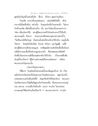 ประโยค๘ - วิสุทธิมรรคแปล ภาค ๑ ตอน ๑ - หนาที่ 84
พูดออมไปรูปนั้นอยางอื่นอีก ชื่อวา ปริกถา (พูดหวานลอม).
ในเภสัช อาการทั้งหมดยอมควร แตเภสัชที่เกิดขึ้น (ดวย
อาการมีนิมิตเปนตน) อยางนั้น ภิกษุจะฉันเมื่อโรคหายแลว ไมควร
ในเรื่องเภสัช (ที่เกิดขึ้นอยางนั้น) นั้น พระวินัยธรทั้งหลายกลาววา
"ชอง (ที่จะฉันยาได) พระผูมีพระภาคเจาโปรดประทานไวใหแลว
เพราะเหตุนั้น จึงควร" สวนอาจารยฝายพระสูตรกลาวอยางนี้วา
"ไมเปนอาบัติก็จริงอยู ถึงอยางนั้นมันก็ทําอาชีวะใหกําเริบ เหตุนั้นจึง
ไมควร" ภิกษุใดไมทํานิมิต โอภาส ปริกถา และวิญญัติ แมที่
พระผูมีพระภาคเจาทรงอนุญาต อาศัยคุณมีความมักนอยเปนตนนั่นแล
แมเมื่อความจะสิ้นชีวิตปรากฏเฉพาะหนา ก็ยังเสพเฉพาะปจจัยที่
เกิดขึ้นเวนจากกรรมที่เปนเหตุทําอาชีวะใหกําเริบ มีโอภาสเปนตน
ภิกษุนี้ทานเรียกวา "ผูมีความประพฤติเปนบรมสัลเลขะ" เหมือน
พระเถระสารีบุตรฉะนั้น.
[ พระสารีบุตรอาพาธ ]
ไดยินวา ในสมัยหนึ่งทานองคนั้นจะเพิ่มพูนปวิเวก จึง (ไป)
อยูในปาแหงใดแหงหนึ่งกับพระมหาโมคคัลลานเถระ อยูมาวันหนึ่ง
อาพาธเพราะลมในทองเกิดขึ้น ยังทุกขหนักใหเกิดแกทาน พระมหา-
โมคคัลลานเถระไปสูที่อุปฏฐากทานในตอนเย็น เห็นพระเถระนอนอยู
ถาม (ทราบ) ความเปนไปนั้นแลว ถามวา "อาวุโส ในกาลกอน
ความผาสุกไดมีแกทานดวยสิ่งอะไร ?" พระเถระกลาววา "อาวุโส
 