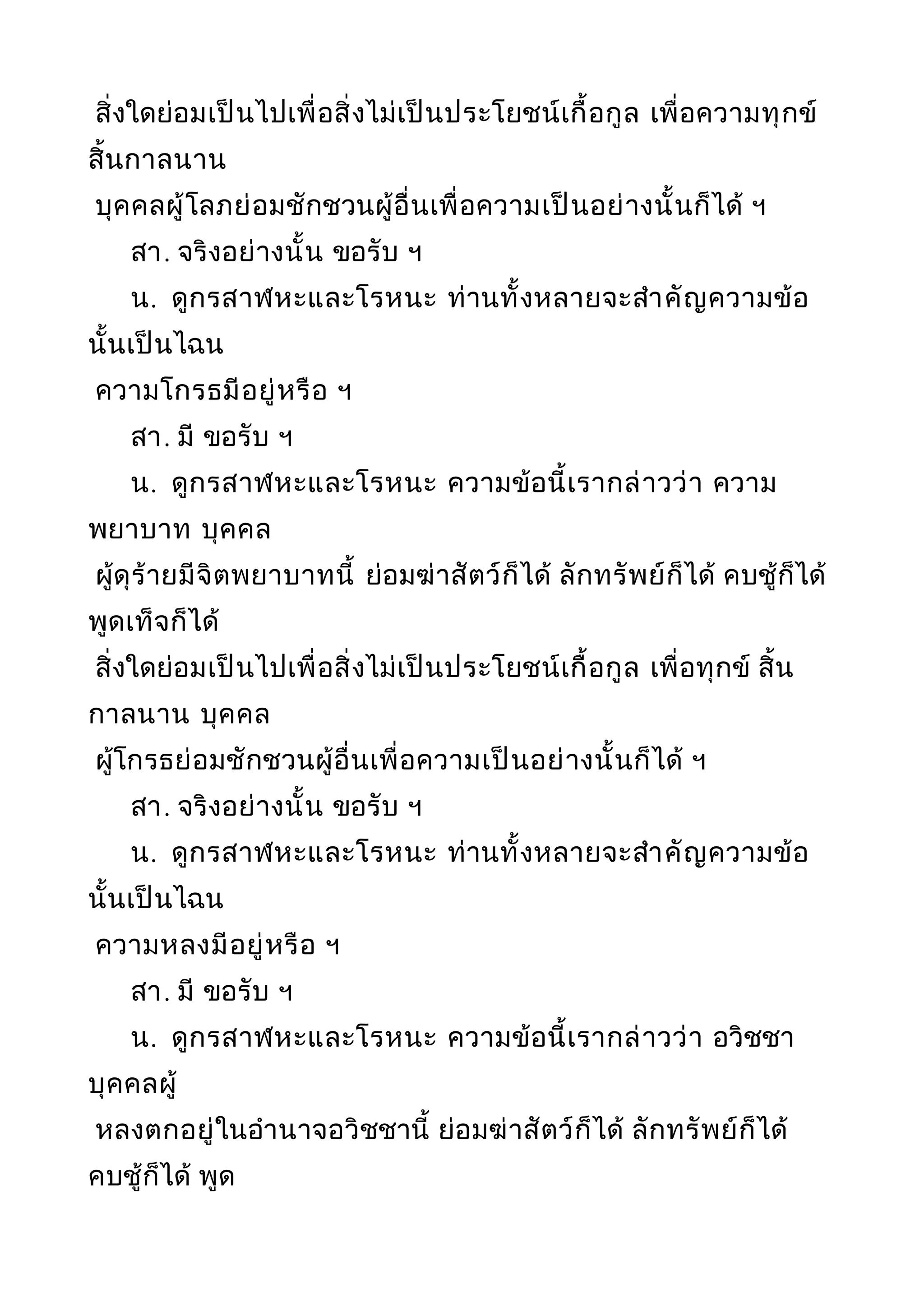 สิ่งใดย่อมเป็นไปเพื่อสิ่งไม่เป็นประโยชน์เกื้อกูล เพื่อความทุกข์
สิ้นกาลนาน
บุคคลผู้โลภย่อมชักชวนผู้อื่นเพื่อความเป็นอย่างนั้นก็ได้ ฯ
สา. จริงอย่างนั้น ขอรับ ฯ
น. ดูกรสาฬหะและโรหนะ ท่านทั้งหลายจะสำาคัญความข้อ
นั้นเป็นไฉน
ความโกรธมีอยู่หรือ ฯ
สา. มี ขอรับ ฯ
น. ดูกรสาฬหะและโรหนะ ความข้อนี้เรากล่าวว่า ความ
พยาบาท บุคคล
ผู้ดุร้ายมีจิตพยาบาทนี้ ย่อมฆ่าสัตว์ก็ได้ ลักทรัพย์ก็ได้ คบชู้ก็ได้
พูดเท็จก็ได้
สิ่งใดย่อมเป็นไปเพื่อสิ่งไม่เป็นประโยชน์เกื้อกูล เพื่อทุกข์ สิ้น
กาลนาน บุคคล
ผู้โกรธย่อมชักชวนผู้อื่นเพื่อความเป็นอย่างนั้นก็ได้ ฯ
สา. จริงอย่างนั้น ขอรับ ฯ
น. ดูกรสาฬหะและโรหนะ ท่านทั้งหลายจะสำาคัญความข้อ
นั้นเป็นไฉน
ความหลงมีอยู่หรือ ฯ
สา. มี ขอรับ ฯ
น. ดูกรสาฬหะและโรหนะ ความข้อนี้เรากล่าวว่า อวิชชา
บุคคลผู้
หลงตกอยู่ในอำานาจอวิชชานี้ ย่อมฆ่าสัตว์ก็ได้ ลักทรัพย์ก็ได้
คบชู้ก็ได้ พูด
 