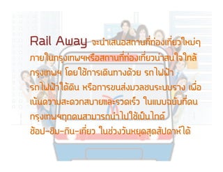 Rail Away ¨จÐะ¹นÓำàเÊส¹นÍอÊส¶ถÒา¹น·ท∙Õีè่·ท∙‹‹Íอ§งàเ·ท∙Õีè่ÂยÇวãใËหÁม‹‹æๆ
ÀภÒาÂยãใ¹น¡กÃรØุ§งàเ·ท∙¾พÏฯËหÃร×ืÍอÊส¶ถÒา¹น·ท∙Õีè่·ท∙‹‹Íอ§งàเ·ท∙Õีè่ÂยÇว¹น‹‹ÒาÊส¹นãใ¨จãใ¡กÅลŒŒ
¡กÃรØุ§งàเ·ท∙¾พÏฯ âโ´ดÂยãใªชŒŒ¡กÒาÃรàเ´ดÔิ¹น·ท∙Òา§ง´ดŒŒÇวÂย Ãร¶ถäไ¿ฟ¿ฟ‡‡Òา
Ãร¶ถäไ¿ฟ¿ฟ‡‡ÒาãใµตŒŒ´ดÔิ¹น ËหÃร×ืÍอ¡กÒาÃร¢ข¹นÊส‹‹§งÁมÇวÅลªช¹นÃรÐะºบºบÃรÒา§ง àเ¾พ×ืè่Íอ
àเ¹นŒŒ¹น¤คÇวÒาÁมÊสÐะ´ดÇว¡กÊสºบÒาÂยáแÅลÐะÃรÇว´ดàเÃรÇว ãใ¹นáแºบºบ©ฉºบÑัºบ·ท∙Õีè่¤ค¹น
¡กÃรØุ§งàเ·ท∙¾พÏฯ·ท∙Øุ¡ก¤ค¹นÊสÒาÁมÒาÃร¶ถ¹นÓำäไ»ปãใªชŒŒàเ»ปšš¹นäไ¡ก¤ค
ªชŒŒÍอ»ป-ªชÔิÁม-¡กÔิ¹น-àเ·ท∙Õีè่ÂยÇว ãใ¹นªช‹‹Çว§งÇวÑั¹นËหÂยØุ´ดÊสØุ´ดÊสÑั»ป´ดÒาËหäไ´ดŒŒ
 