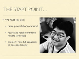 THE START POINT…
We must (by ajch)
more powerful cd command
reuse and recall command
history with ease
enableVi have full capability
to do code tracing
 