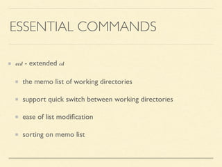 ESSENTIAL COMMANDS
ecd - extended cd
the memo list of working directories
support quick switch between working directories
ease of list modiﬁcation
sorting on memo list
 