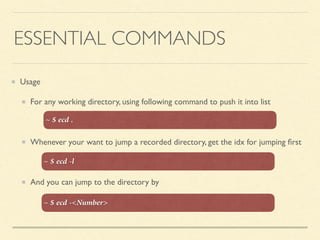ESSENTIAL COMMANDS
Usage
For any working directory, using following command to push it into list
Whenever your want to jump a recorded directory, get the idx for jumping ﬁrst
And you can jump to the directory by
~ $ ecd .
~ $ ecd -l
~ $ ecd -<Number>
 