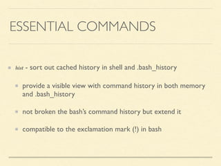 ESSENTIAL COMMANDS
hist - sort out cached history in shell and .bash_history
provide a visible view with command history in both memory
and .bash_history
not broken the bash’s command history but extend it
compatible to the exclamation mark (!) in bash
 