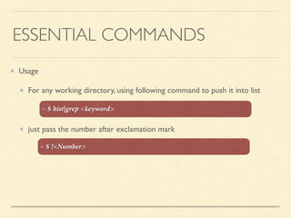 ESSENTIAL COMMANDS
Usage
For any working directory, using following command to push it into list
just pass the number after exclamation mark
~ $ hist|grep <keyword>
~ $ !<Number>
 