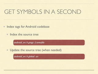 GET SYMBOLS IN A SECOND
Index tags for Android codebase
Index the source tree
Update the source tree (when needed)
android_src $ gtags -f someﬁle
android_src $ global -uv
 