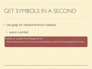 GET SYMBOLS IN A SECOND
Use gtags for indexed Android codebase
query a symbol
android_src $ global PowerManagerService
frameworks/base/services/core/java/com/android/server/power/PowerManagerService.java
 