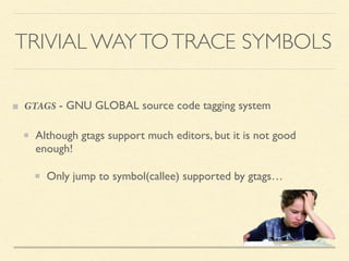 GTAGS - GNU GLOBAL source code tagging system
Although gtags support much editors, but it is not good
enough!
Only jump to symbol(callee) supported by gtags…
TRIVIAL WAYTOTRACE SYMBOLS
 