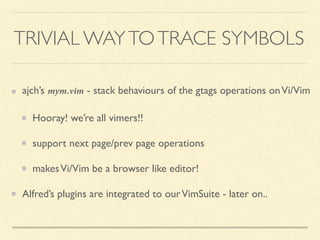 ajch’s mym.vim - stack behaviours of the gtags operations onVi/Vim
Hooray! we’re all vimers!!
support next page/prev page operations
makesVi/Vim be a browser like editor!
Alfred’s plugins are integrated to ourVimSuite - later on..
TRIVIAL WAYTOTRACE SYMBOLS
 