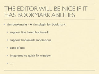 vim-bookmarks - A vim plugin for bookmark
support line based bookmark
support bookmark annotations
ease of use
integrated to quick ﬁx window
…
THE EDITOR WILL BE NICE IF IT
HAS BOOKMARK ABILITIES
 
