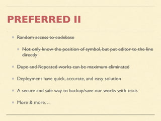 PREFERRED II
Random access to codebase
Not only know the position of symbol, but put editor to the line
directly
Dupe and Repeated works can be maximum eliminated
Deployment have quick, accurate, and easy solution
A secure and safe way to backup/save our works with trials
More & more…
 