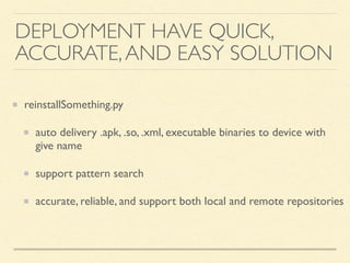 reinstallSomething.py
auto delivery .apk, .so, .xml, executable binaries to device with
give name
support pattern search
accurate, reliable, and support both local and remote repositories
DEPLOYMENT HAVE QUICK,
ACCURATE,AND EASY SOLUTION
 