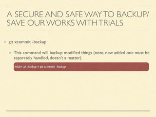 git xcommit -backup
This command will backup modiﬁed things (note, new added one must be
separately handled, doesn’t a matter)
A SECURE AND SAFE WAYTO BACKUP/
SAVE OUR WORKS WITHTRIALS
folder_to_backup $ git xcommit -backup
 