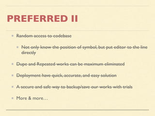 PREFERRED II
Random access to codebase
Not only know the position of symbol, but put editor to the line
directly
Dupe and Repeated works can be maximum eliminated
Deployment have quick, accurate, and easy solution
A secure and safe way to backup/save our works with trials
More & more…
 