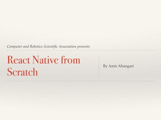 Computer and Robotics Scientiﬁc Association presents
React Native from
Scratch
By Amir Ahangari
 