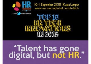 TOP 10
HR TECH
INNOVATIONS
IN 2015
10-11 September 2015 | Kuala Lumpur
www.arcmediaglobal.com/hrtech
Follow @HRTechAsia
“Talent has gone
digital, but not HR.”
 