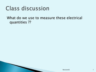 What do we use to measure these electrical quantities ?? Revision02 1 Class discussion 