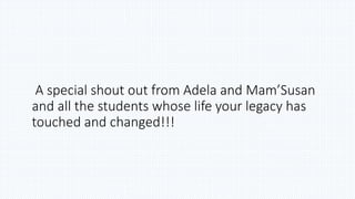 A special shout out from Adela and Mam’Susan
and all the students whose life your legacy has
touched and changed!!!
 