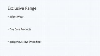 Exclusive Range
• Infant Wear
• Day Care Products
• Indigenous Toys (Modified)
 
