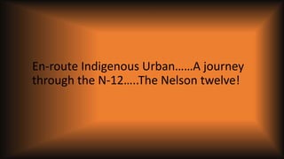 En-route Indigenous Urban……A journey
through the N-12…..The Nelson twelve!
 