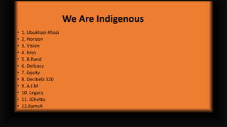 We Are Indigenous
• 1. Ubukhazi-Khazi
• 2. Horizon
• 3. Vision
• 4. Keys
• 5. B.Rand
• 6. Delicacy
• 7. Equity
• 8. Decibelz 320
• 9. A.I.M
• 10. Legacy
• 11. iGhetto
• 12.KamvA
 