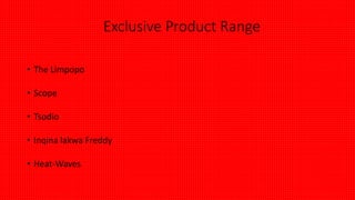Exclusive Product Range
• The Limpopo
• Scope
• Tsodio
• Inqina lakwa Freddy
• Heat-Waves
 