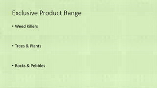 Exclusive Product Range
• Weed Killers
• Trees & Plants
• Rocks & Pebbles
 