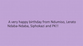 A very happy birthday from Ndumiso, Lerato
Ndaba-Ndaba, Siphokazi and PK!!
 