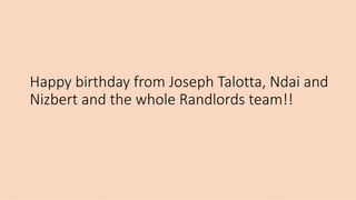 Happy birthday from Joseph Talotta, Ndai and
Nizbert and the whole Randlords team!!
 