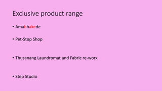 Exclusive product range
• Amabhakede
• Pet-Stop Shop
• Thusanang Laundromat and Fabric re-worx
• Step Studio
 