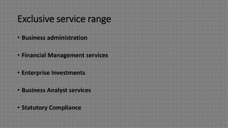 Exclusive service range
• Business administration
• Financial Management services
• Enterprise Investments
• Business Analyst services
• Statutory Compliance
 