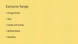 Exclusive Range
• Energy Drinks
• Toys
• Candy and Snacks
• Bottled Water
• Seviettes
 