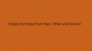 Happy birthday from Ben, Mike and Xolani!
 