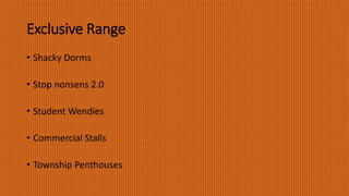 Exclusive Range
• Shacky Dorms
• Stop nonsens 2.0
• Student Wendies
• Commercial Stalls
• Township Penthouses
 