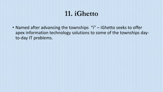 11. iGhetto
• Named after advancing the townships “i” – iGhetto seeks to offer
apex information technology solutions to some of the townships day-
to-day IT problems.
 