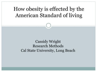 Cassidy Wright
Research Methods
Cal State University, Long Beach
How obesity is effected by the
American Standard of living
 
