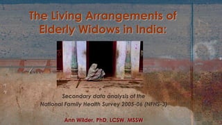Secondary data analysis of the
National Family Health Survey 2005-06 (NFHS-3)
Ann Wilder, PhD, LCSW, MSSW
The Living Arrangements of
Elderly Widows in India:
 